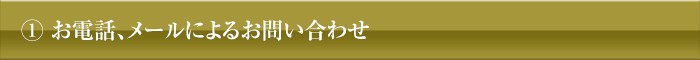 ①お電話、メールによるお問い合わせ